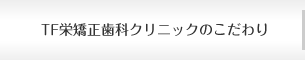 TF栄矯正歯科クリニックのこだわり